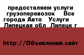 предосталяем услуги грузоперевозок  - Все города Авто » Услуги   . Липецкая обл.,Липецк г.